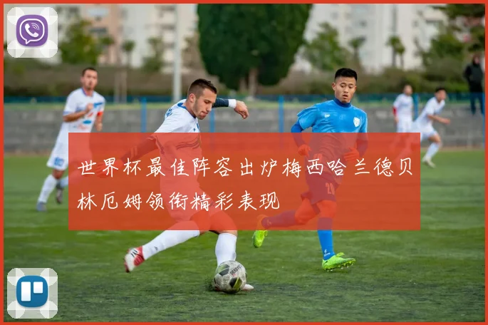 世界杯最佳阵容出炉梅西哈兰德贝林厄姆领衔精彩表现