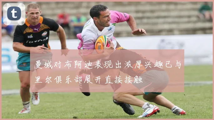 曼城对布阿迪表现出浓厚兴趣已与里尔俱乐部展开直接接触