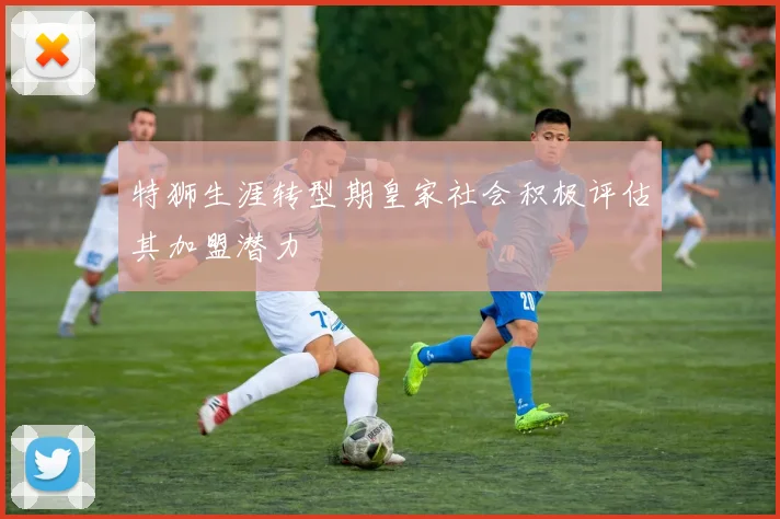 特狮生涯转型期皇家社会积极评估其加盟潜力