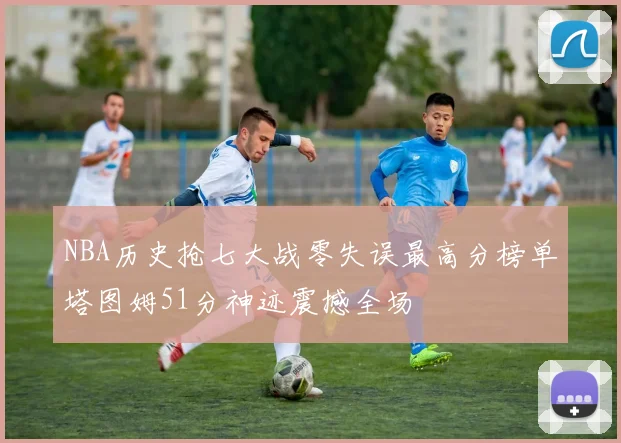 NBA历史抢七大战零失误最高分榜单塔图姆51分神迹震撼全场