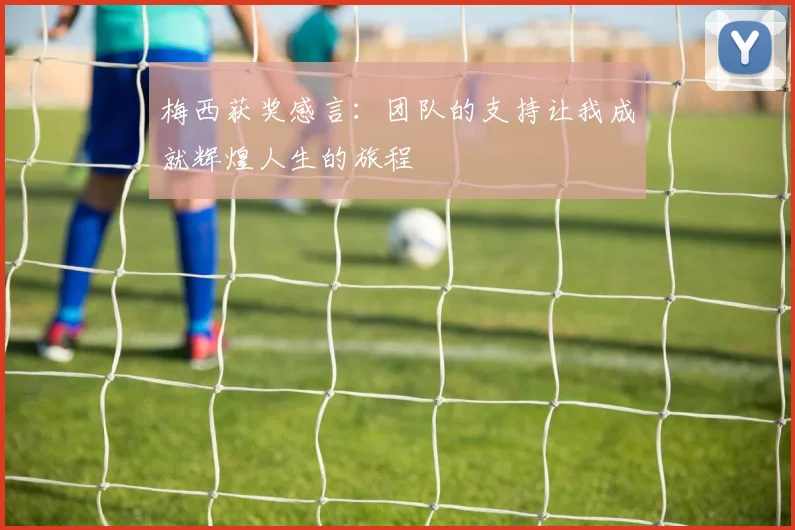 梅西获奖感言：团队的支持让我成就辉煌人生的旅程