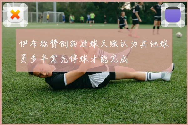 伊布称赞倒钩进球天赋认为其他球员多半需先停球才能完成