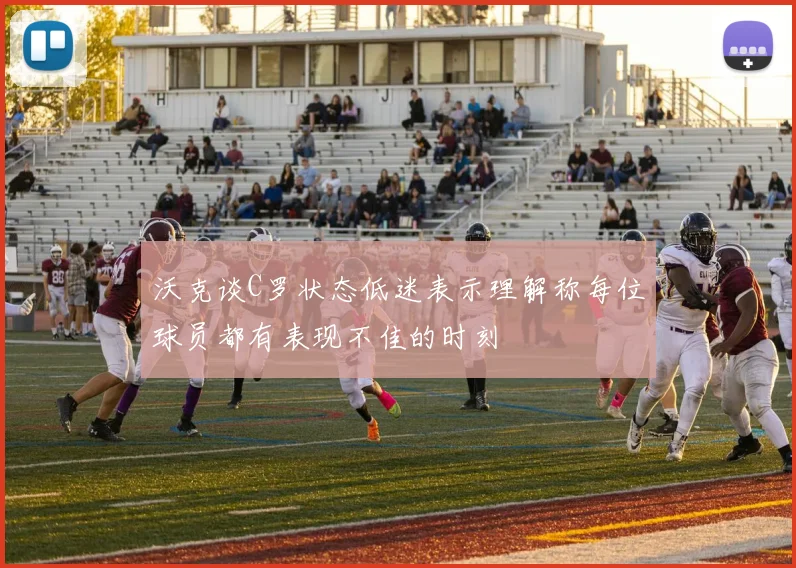 沃克谈C罗状态低迷表示理解称每位球员都有表现不佳的时刻