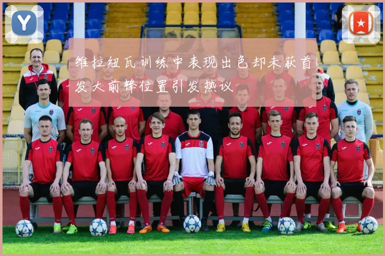 维拉纽瓦训练中表现出色却未获首发大前锋位置引发热议