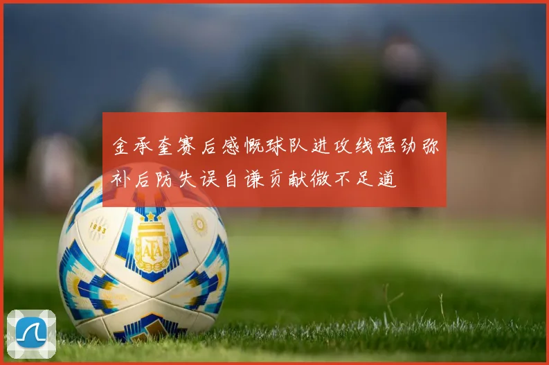 金承奎赛后感慨球队进攻线强劲弥补后防失误自谦贡献微不足道