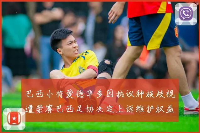 巴西小将爱德华多因抗议种族歧视遭禁赛巴西足协决定上诉维护权益