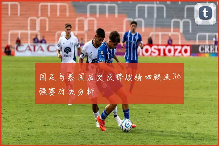 国足与泰国历史交锋战绩回顾及36强赛对决分析