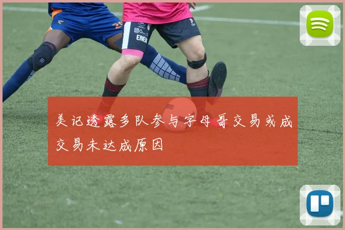 美记透露多队参与字母哥交易或成交易未达成原因