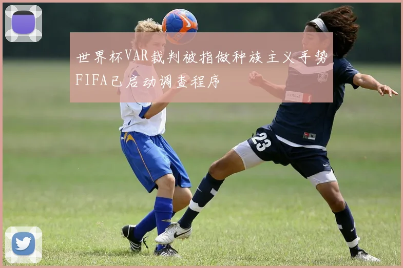 世界杯VAR裁判被指做种族主义手势FIFA已启动调查程序