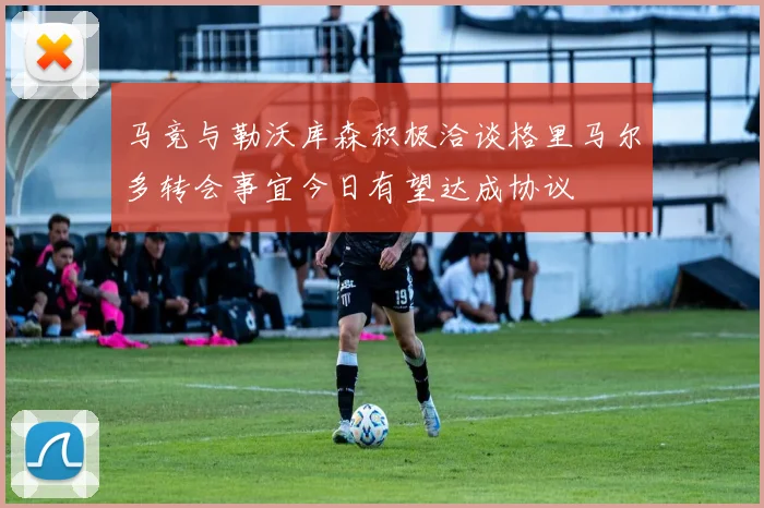 马竞与勒沃库森积极洽谈格里马尔多转会事宜今日有望达成协议