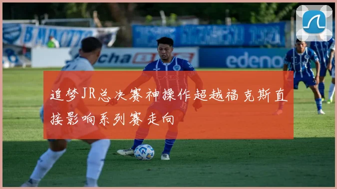 追梦JR总决赛神操作超越福克斯直接影响系列赛走向