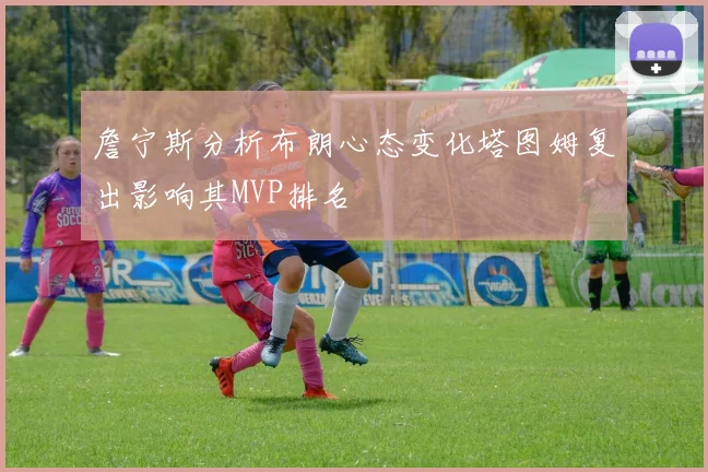詹宁斯分析布朗心态变化塔图姆复出影响其MVP排名