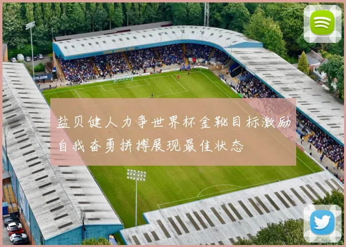 盐贝健人力争世界杯金靴目标激励自我奋勇拼搏展现最佳状态