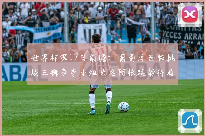 世界杯第17日前瞻：葡萄牙面临挑战三狮争夺小组头名阿根廷静待局势变化