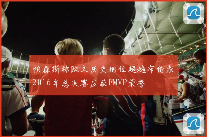 帕森斯称欧文历史地位超越布伦森2016年总决赛应获FMVP荣誉