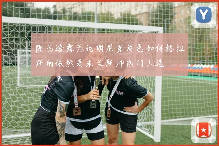 隆戈透露无论朗尼克角色如何格拉斯纳依然是米兰新帅热门人选