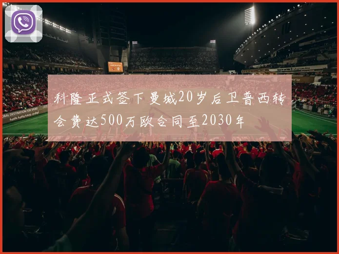 科隆正式签下曼城20岁后卫普西转会费达500万欧合同至2030年