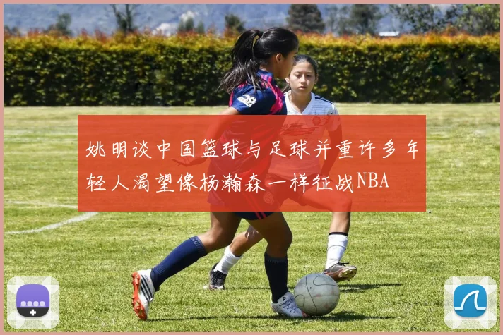 姚明谈中国篮球与足球并重许多年轻人渴望像杨瀚森一样征战NBA